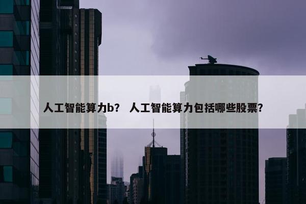 人工智能算力b？ 人工智能算力包括哪些股票？