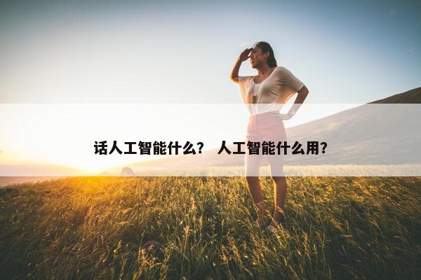 话人工智能什么？ 人工智能什么用？