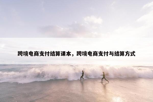 跨境电商支付结算课本，跨境电商支付与结算方式