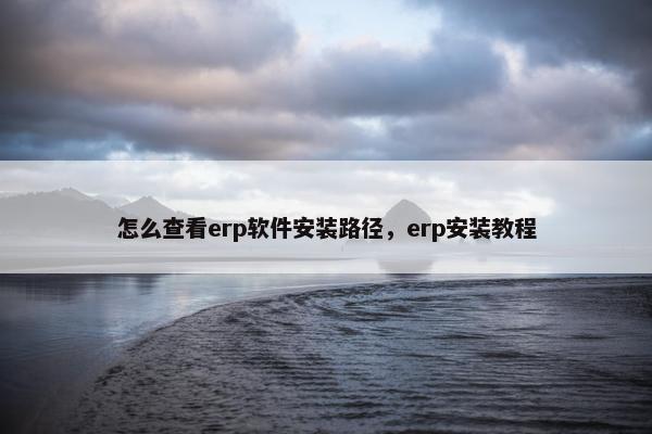 怎么查看erp软件安装路径，erp安装教程