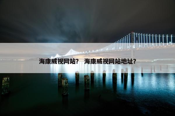 海康威视网站？ 海康威视网站地址？