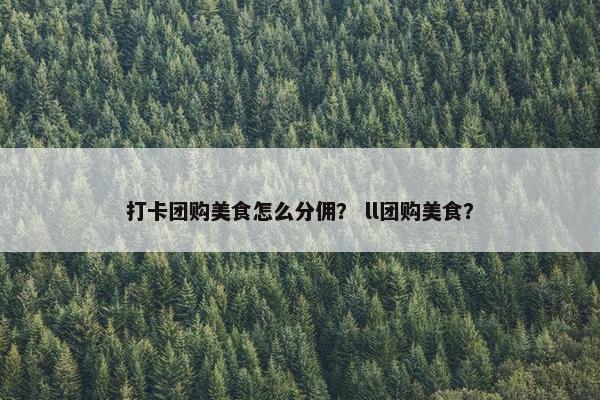 打卡团购美食怎么分佣？ ll团购美食？
