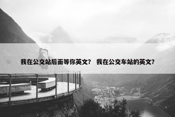 我在公交站后面等你英文？ 我在公交车站的英文？