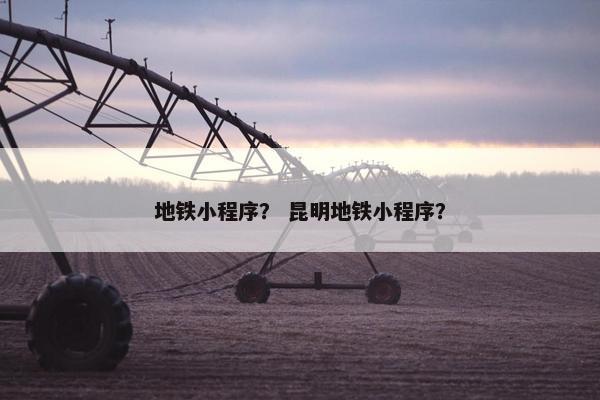地铁小程序？ 昆明地铁小程序？