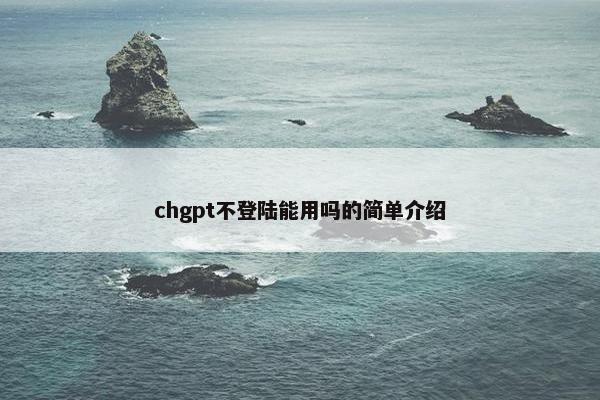 chgpt不登陆能用吗的简单介绍