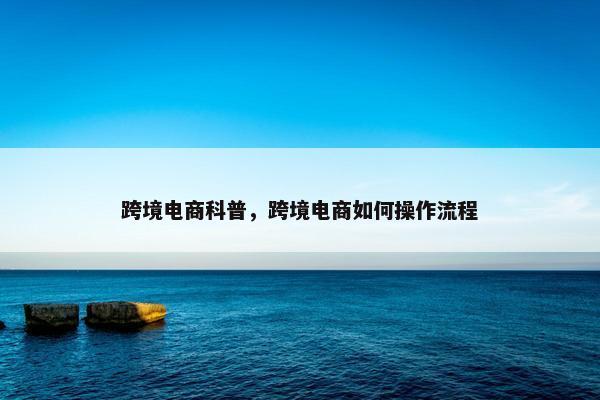 跨境电商科普，跨境电商如何操作流程