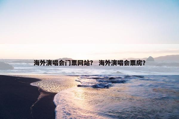 海外演唱会门票网站？ 海外演唱会票房？