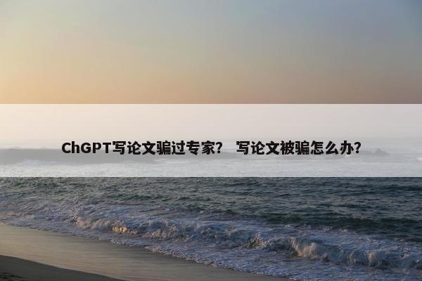 ChGPT写论文骗过专家？ 写论文被骗怎么办？