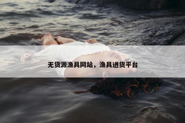 无货源渔具网站，渔具进货平台