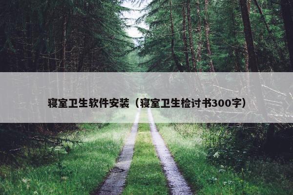 寝室卫生软件安装（寝室卫生检讨书300字）