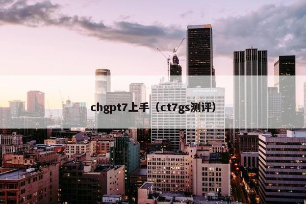 chgpt7上手（ct7gs测评）