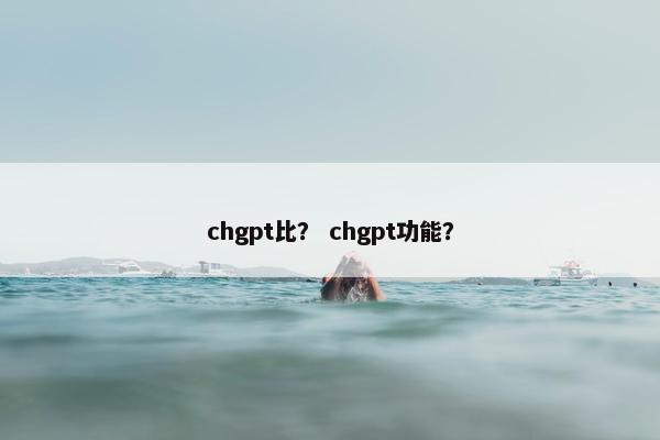chgpt比？ chgpt功能？