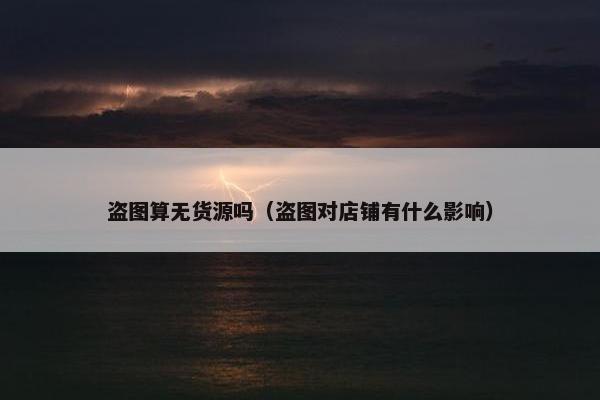 盗图算无货源吗（盗图对店铺有什么影响）