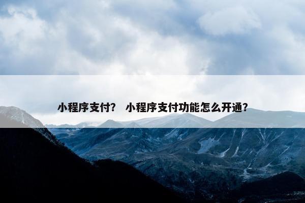 小程序支付？ 小程序支付功能怎么开通？