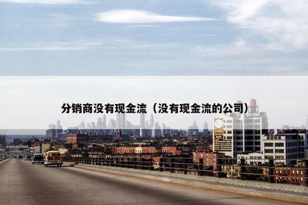 分销商没有现金流（没有现金流的公司）