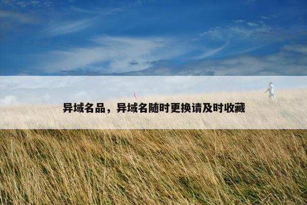 异域名品，异域名随时更换请及时收藏