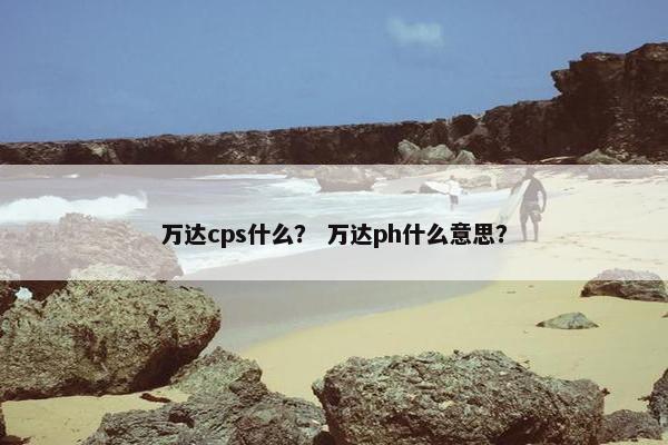 万达cps什么？ 万达ph什么意思？