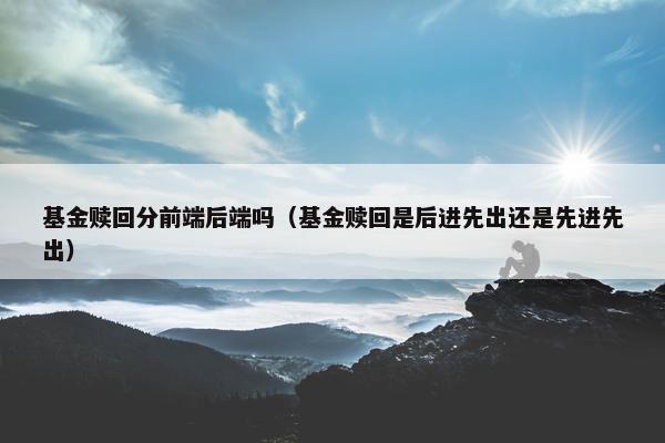 基金赎回分前端后端吗（基金赎回是后进先出还是先进先出）