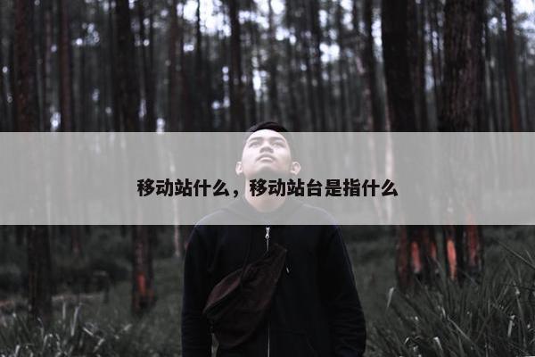 移动站什么，移动站台是指什么