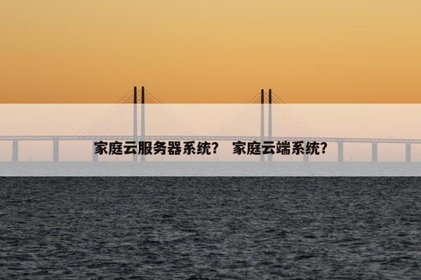 家庭云服务器系统？ 家庭云端系统？