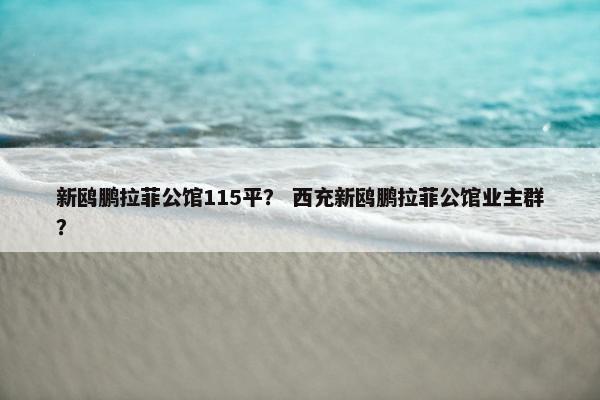 新鸥鹏拉菲公馆115平？ 西充新鸥鹏拉菲公馆业主群？