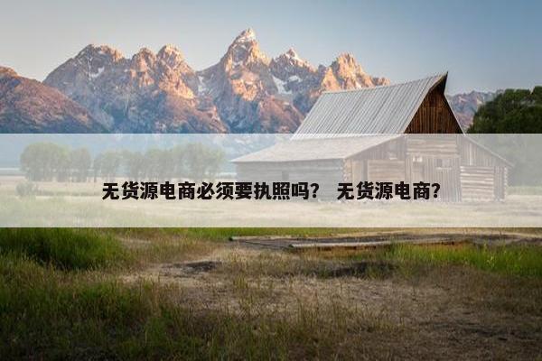 无货源电商必须要执照吗？ 无货源电商？