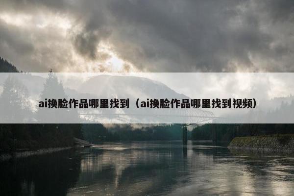 ai换脸作品哪里找到（ai换脸作品哪里找到视频）