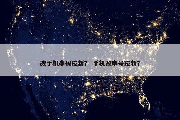 改手机串码拉新？ 手机改串号拉新？