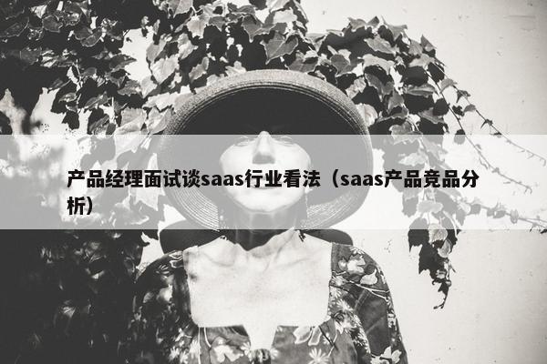 产品经理面试谈saas行业看法（saas产品竞品分析）
