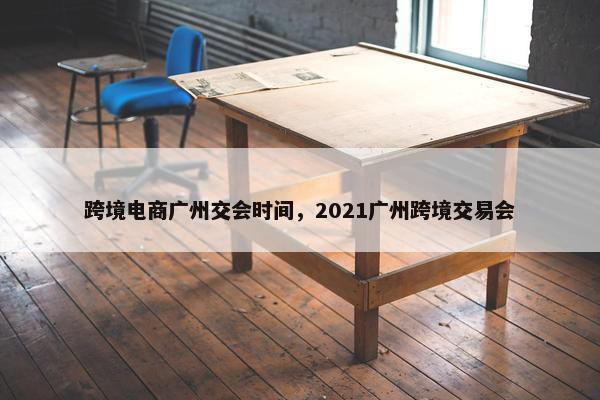 跨境电商广州交会时间，2021广州跨境交易会