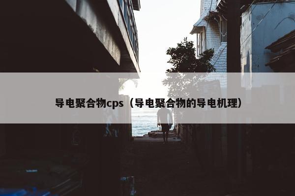 导电聚合物cps（导电聚合物的导电机理）