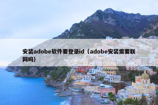 安装adobe软件要登录id（adobe安装需要联网吗）
