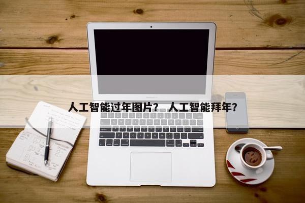 人工智能过年图片？ 人工智能拜年？