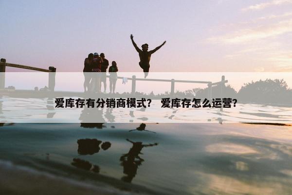 爱库存有分销商模式？ 爱库存怎么运营？