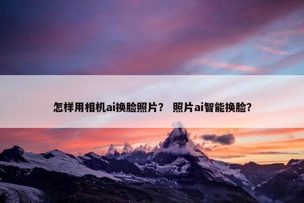 怎样用相机ai换脸照片？ 照片ai智能换脸？