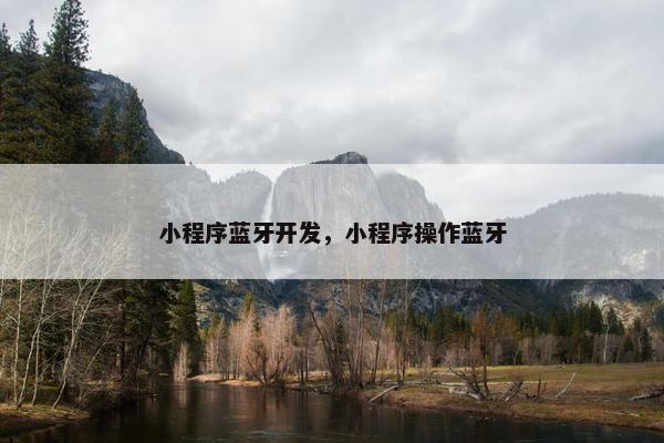 小程序蓝牙开发，小程序操作蓝牙