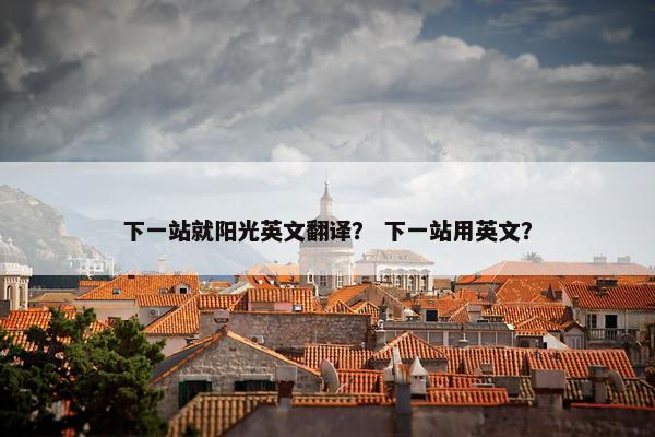 下一站就阳光英文翻译？ 下一站用英文？
