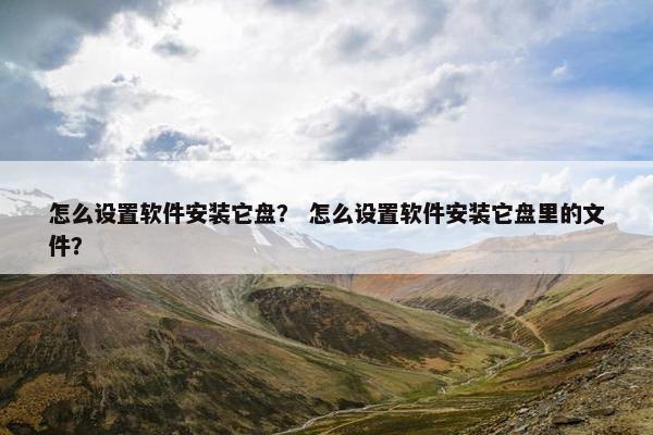 怎么设置软件安装它盘？ 怎么设置软件安装它盘里的文件？