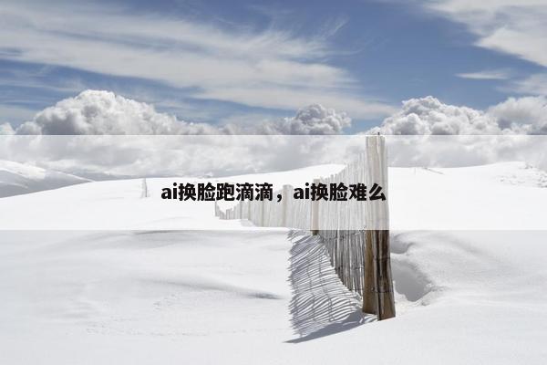 ai换脸跑滴滴，ai换脸难么