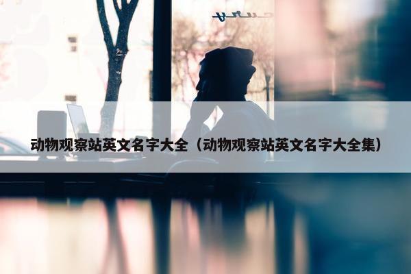 动物观察站英文名字大全（动物观察站英文名字大全集）