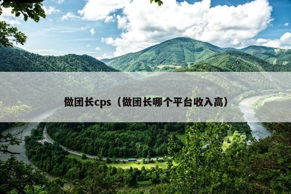 做团长cps（做团长哪个平台收入高）