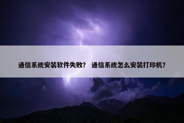 通信系统安装软件失败？ 通信系统怎么安装打印机？