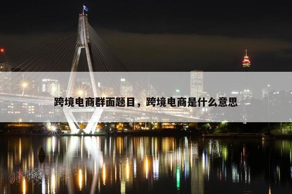 跨境电商群面题目，跨境电商是什么意思