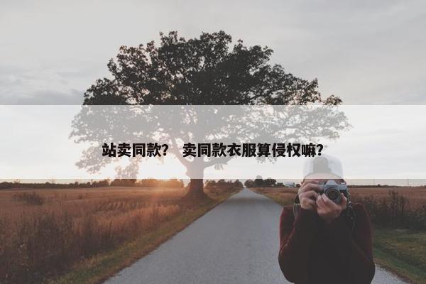 站卖同款？ 卖同款衣服算侵权嘛？