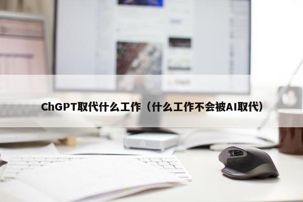 ChGPT取代什么工作（什么工作不会被AI取代）
