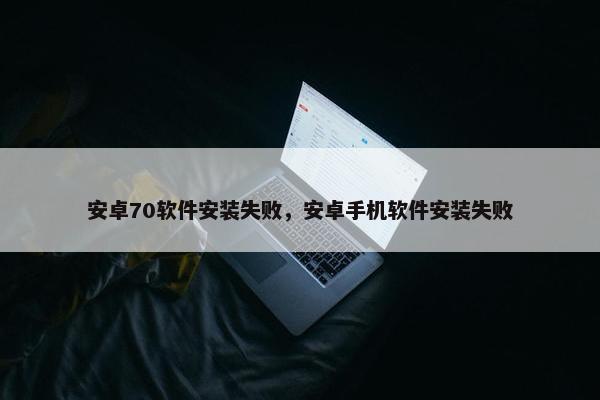安卓70软件安装失败，安卓手机软件安装失败