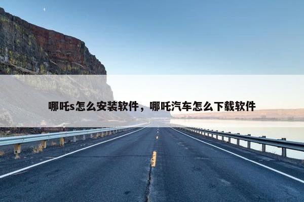 哪吒s怎么安装软件，哪吒汽车怎么下载软件