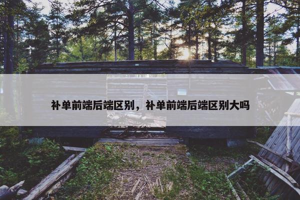 补单前端后端区别，补单前端后端区别大吗