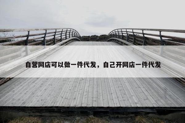 自营网店可以做一件代发，自己开网店一件代发