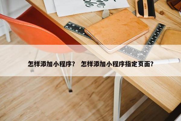 怎样添加小程序？ 怎样添加小程序指定页面？